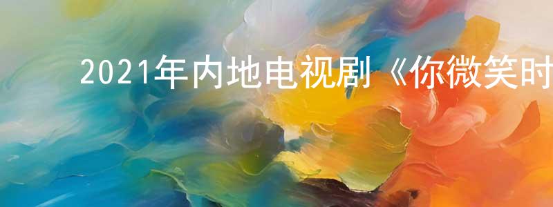 ﻿陈露瑶的网络影视资源,﻿2021年内地电视剧《你微笑时很美》第31集[国语字幕]迅雷下载_电影天堂